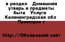  в раздел : Домашняя утварь и предметы быта » Услуги . Калининградская обл.,Приморск г.